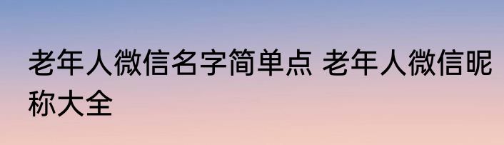 老年人微信名字简单点 老年人微信昵称大全