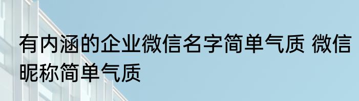 有内涵的企业微信名字简单气质 微信昵称简单气质