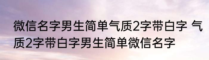 微信名字男生简单气质2字带白字 气质2字带白字男生简单微信名字