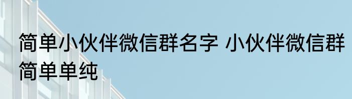 简单小伙伴微信群名字 小伙伴微信群简单单纯