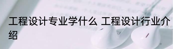 工程设计专业学什么 工程设计行业介绍