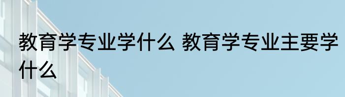 教育学专业学什么 教育学专业主要学什么