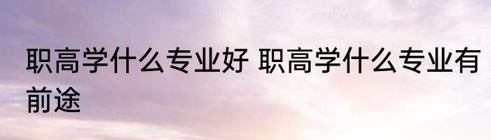 职高学什么专业好 职高学什么专业有前途