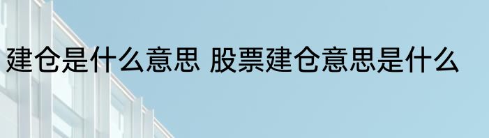 建仓是什么意思 股票建仓意思是什么