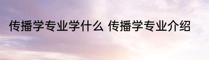 传播学专业学什么 传播学专业介绍