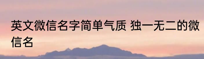 英文微信名字简单气质 独一无二的微信名
