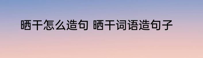 晒干怎么造句 晒干词语造句子