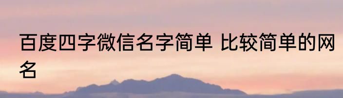 百度四字微信名字简单 比较简单的网名