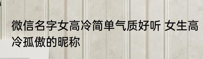 微信名字女高冷简单气质好听 女生高冷孤傲的昵称