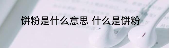 饼粉是什么意思 什么是饼粉