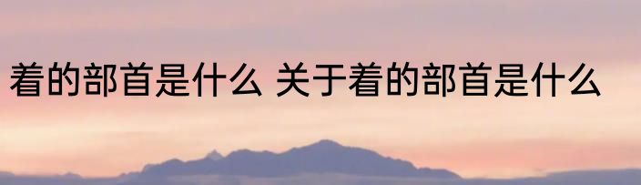 着的部首是什么 关于着的部首是什么
