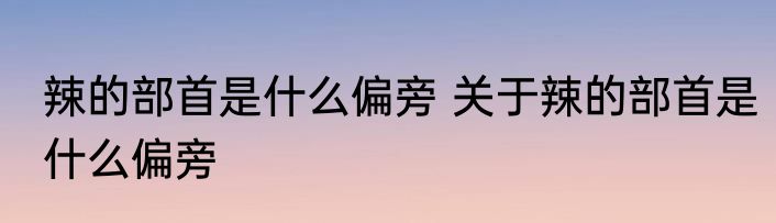 辣的部首是什么偏旁 关于辣的部首是什么偏旁