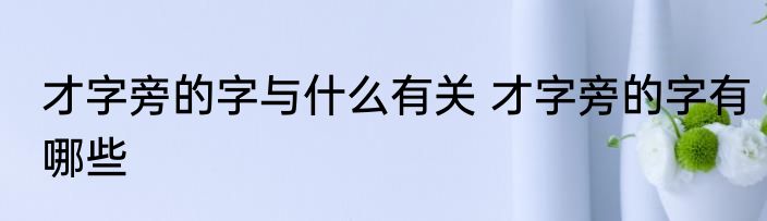 才字旁的字与什么有关 才字旁的字有哪些