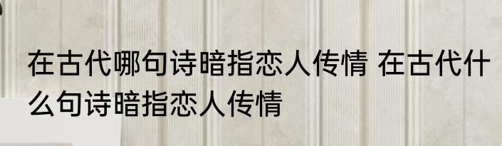 在古代哪句诗暗指恋人传情 在古代什么句诗暗指恋人传情
