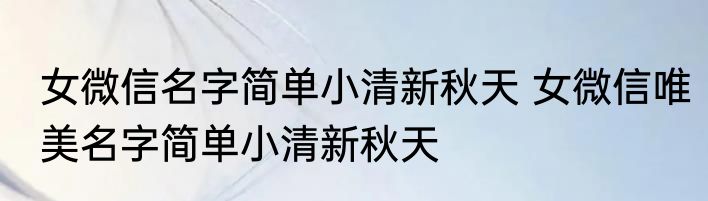 女微信名字简单小清新秋天 女微信唯美名字简单小清新秋天