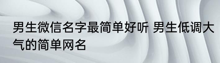 男生微信名字最简单好听 男生低调大气的简单网名