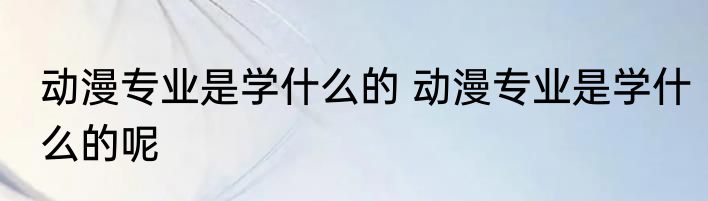 动漫专业是学什么的 动漫专业是学什么的呢