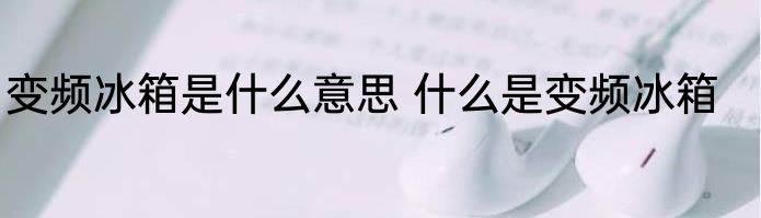 变频冰箱是什么意思 什么是变频冰箱