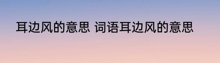 耳边风的意思 词语耳边风的意思
