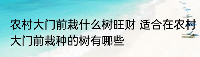农村大门前栽什么树旺财 适合在农村大门前栽种的树有哪些