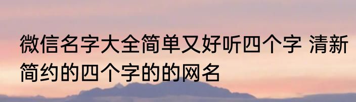 微信名字大全简单又好听四个字 清新简约的四个字的的网名