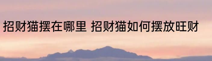 招财猫摆在哪里 招财猫如何摆放旺财