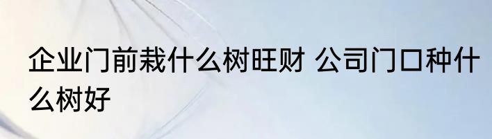 企业门前栽什么树旺财 公司门口种什么树好