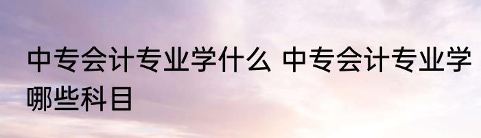 中专会计专业学什么 中专会计专业学哪些科目