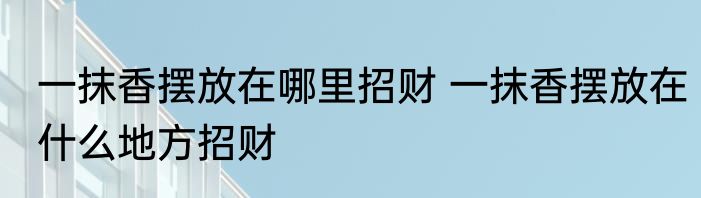 一抹香摆放在哪里招财 一抹香摆放在什么地方招财