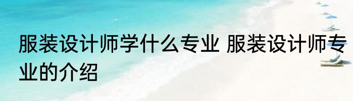 服装设计师学什么专业 服装设计师专业的介绍