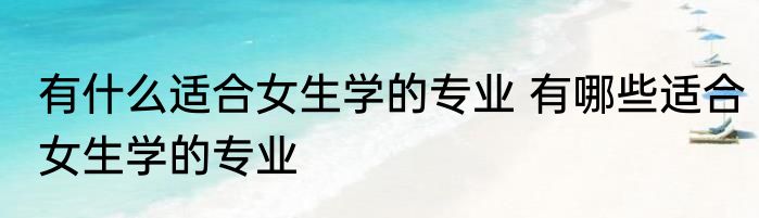 有什么适合女生学的专业 有哪些适合女生学的专业