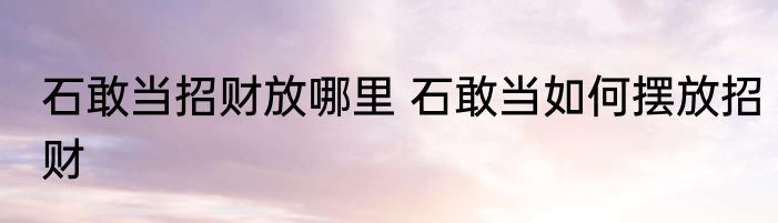 石敢当招财放哪里 石敢当如何摆放招财
