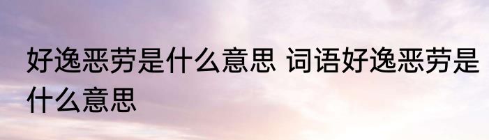 好逸恶劳是什么意思 词语好逸恶劳是什么意思
