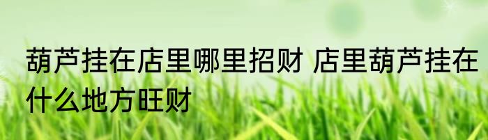 葫芦挂在店里哪里招财 店里葫芦挂在什么地方旺财