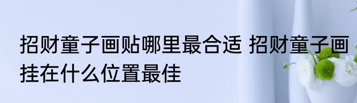 招财童子画贴哪里最合适 招财童子画挂在什么位置最佳