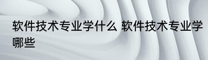 软件技术专业学什么 软件技术专业学哪些