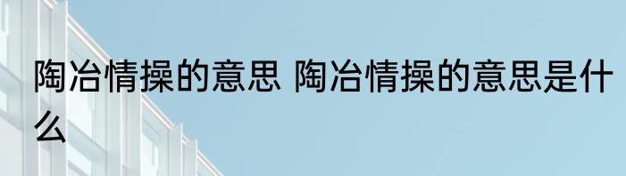 陶冶情操的意思 陶冶情操的意思是什么