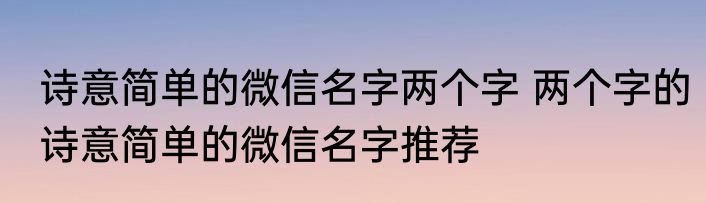 诗意简单的微信名字两个字 两个字的诗意简单的微信名字推荐