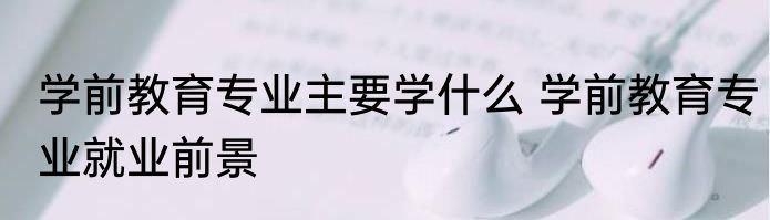 学前教育专业主要学什么 学前教育专业就业前景
