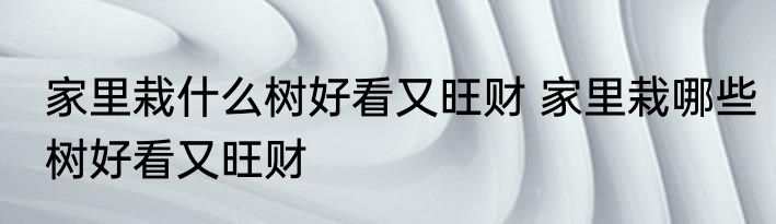 家里栽什么树好看又旺财 家里栽哪些树好看又旺财