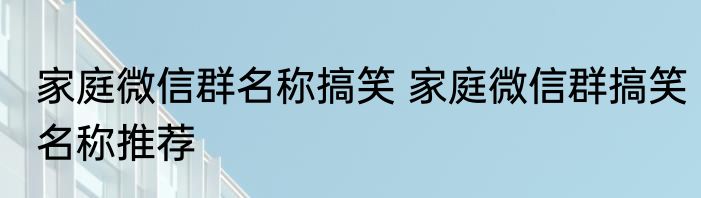 家庭微信群名称搞笑 家庭微信群搞笑名称推荐