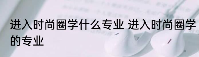 进入时尚圈学什么专业 进入时尚圈学的专业