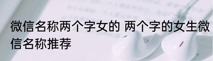 微信名称两个字女的 两个字的女生微信名称推荐