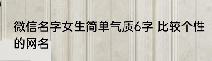 微信名字女生简单气质6字 比较个性的网名