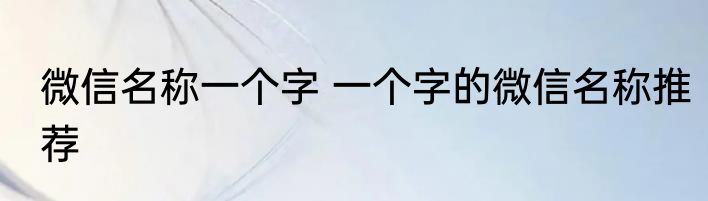 微信名称一个字 一个字的微信名称推荐