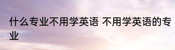 什么专业不用学英语 不用学英语的专业