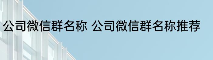 公司微信群名称 公司微信群名称推荐