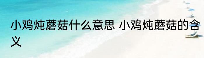 小鸡炖蘑菇什么意思 小鸡炖蘑菇的含义