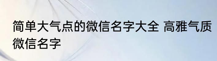 简单大气点的微信名字大全 高雅气质微信名字