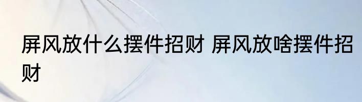 屏风放什么摆件招财 屏风放啥摆件招财